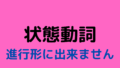 【状態動詞一覧】英語の進行形に出来ない動詞56選 オンライン英単語